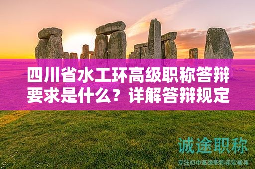 四川省水工环高级职称答辩要求是什么？详解答辩规定和流程