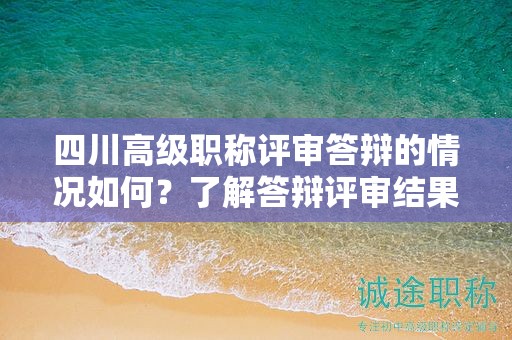 四川高级职称评审答辩的情况如何？了解答辩评审结果和常见情况