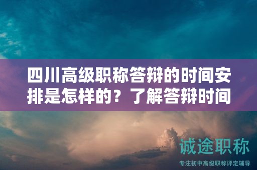 四川高级职称答辩的时间安排是怎样的？了解答辩时间表和准备时间要求