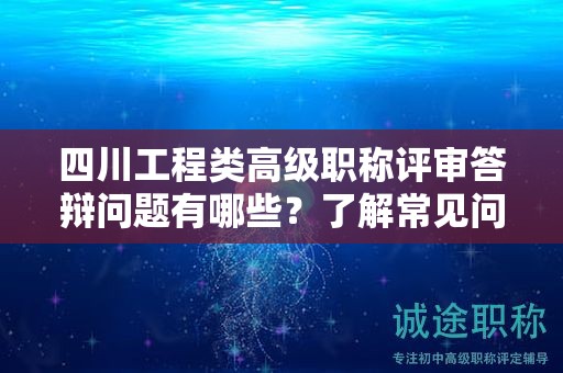 四川工程类高级职称评审答辩问题有哪些？了解常见问题和答辩技巧