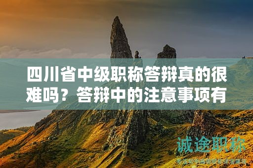 四川省中级职称答辩真的很难吗？答辩中的注意事项有哪些？