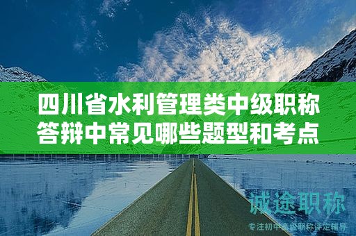 四川省水利管理类中级职称答辩中常见哪些题型和考点？