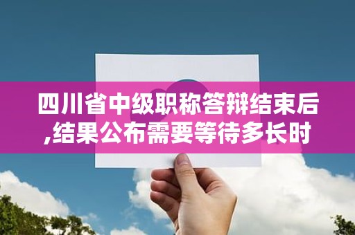 四川省中级职称答辩结束后,结果公布需要等待多长时间？