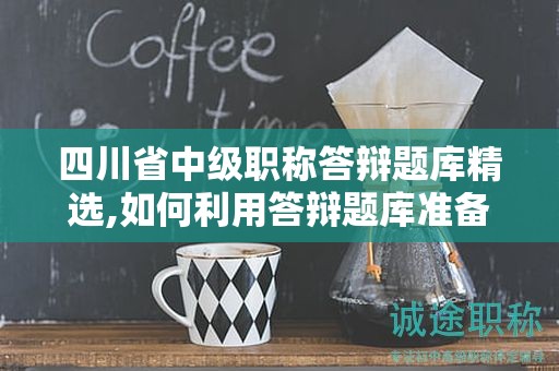 四川省中级职称答辩题库精选,如何利用答辩题库准备考试？