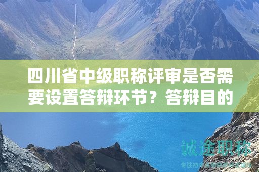 四川省中级职称评审是否需要设置答辩环节？答辩目的和作用是什么？