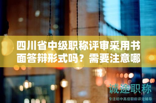 四川省中级职称评审采用书面答辩形式吗？需要注意哪些问题？