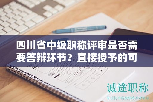 四川省中级职称评审是否需要答辩环节？直接授予的可能性大吗？