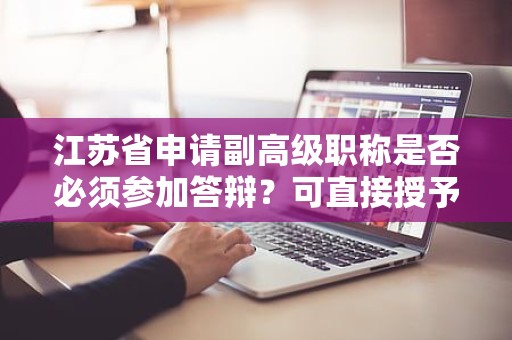 江苏省申请副高级职称是否必须参加答辩？可直接授予吗？