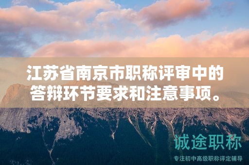 江苏省南京市职称评审中的答辩环节要求和注意事项。