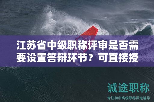 江苏省中级职称评审是否需要设置答辩环节？可直接授予吗？