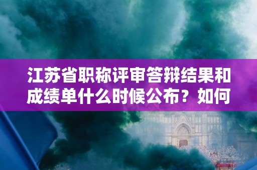 江苏省职称评审答辩结果和成绩单什么时候公布？如何查询？