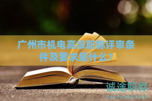 广州市机电高级职称评审条件及要求是什么？