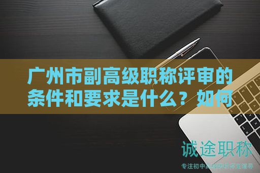 广州市副高级职称评审的条件和要求是什么？如何申请？