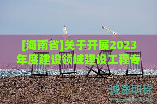 [海南省]关于开展2023年度建设领域建设工程专业技术资格评审工作的公告