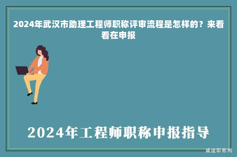 2024年武汉市助理工程师职称评审流程是怎样的？来看看在申报