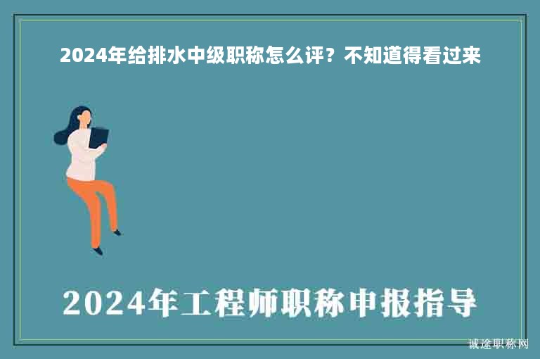 2024年给排水中级职称怎么评？不知道得看过来