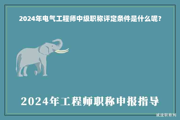 2024年电气工程师中级职称评定条件是什么呢？