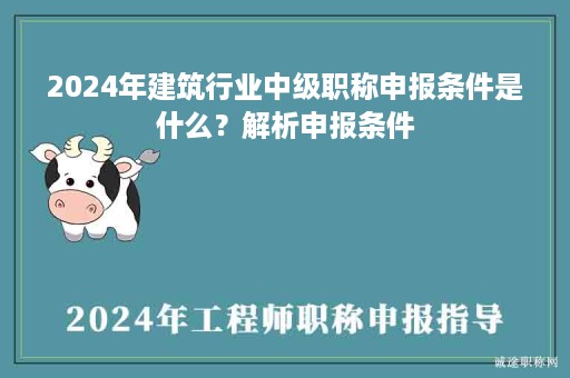 2024年建筑行业中级职称申报条件是什么？解析申报条件