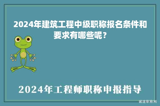 2024年建筑工程中级职称报名条件和要求有哪些呢？