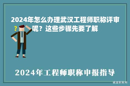 2024年怎么办理武汉工程师职称评审呢？这些步骤先要了解