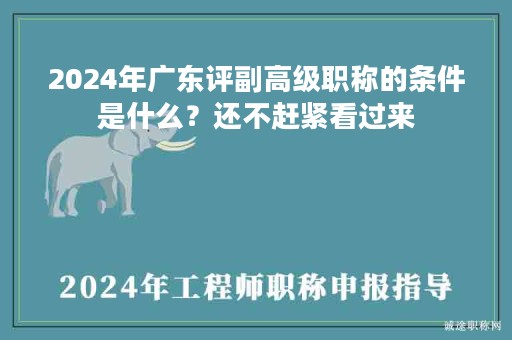 2024年广东评副高级职称的条件是什么？还不赶紧看过来