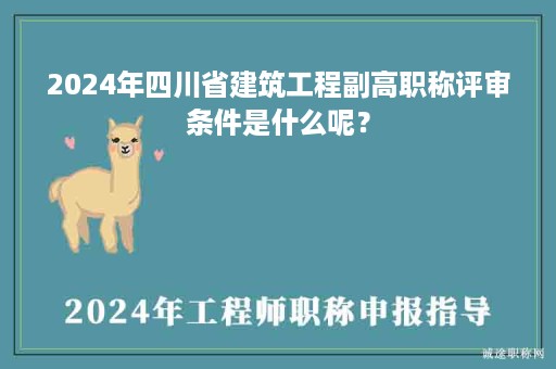 2024年四川省建筑工程副高职称评审条件是什么呢？