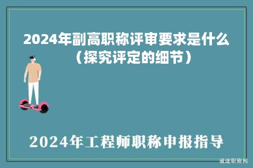 2024年副高职称评审要求是什么（探究评定的细节）