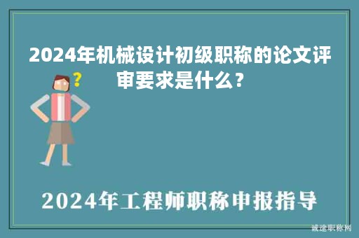 2024年机械设计初级职称的论文评审要求是什么？