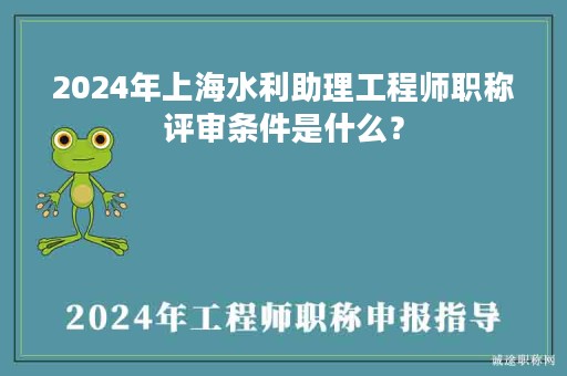 2024年上海水利助理工程师职称评审条件是什么？