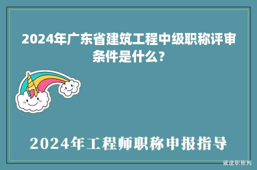 2024年广东省建筑工程中级职称评审条件是什么？