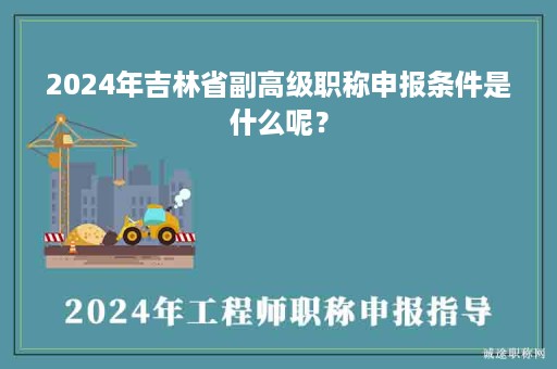 2024年吉林省副高级职称申报条件是什么呢？