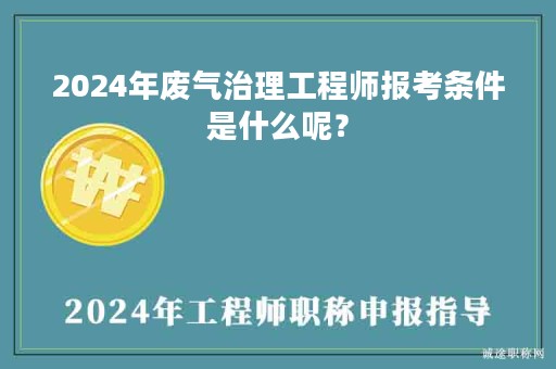 2024年废气治理工程师报考条件是什么呢？