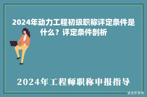 2024年动力工程初级职称评定条件是什么？评定条件剖析