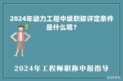 2024年动力工程中级职称评定条件是什么呢？