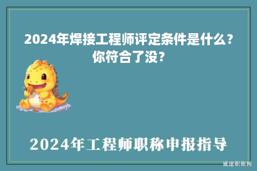 2024年焊接工程师评定条件是什么？你符合了没？