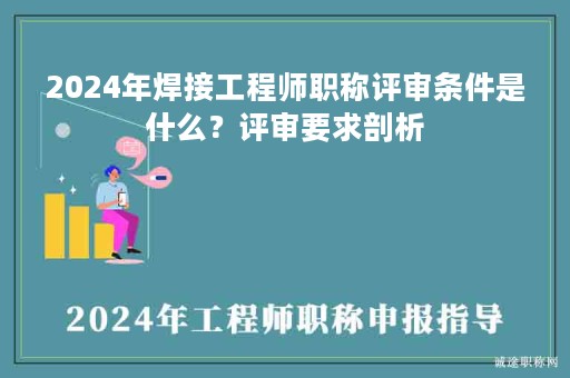 2024年焊接工程师职称评审条件是什么？评审要求剖析