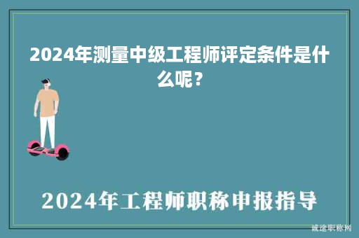 2024年测量中级工程师评定条件是什么呢？