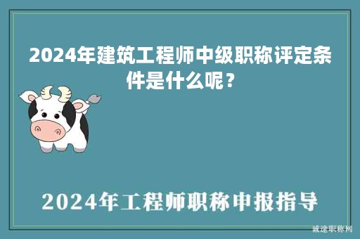 2024年建筑工程师中级职称评定条件是什么呢？