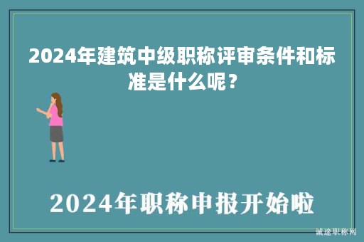 2024年建筑中级职称评审条件和标准是什么呢？