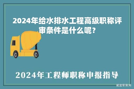 2024年给水排水工程高级职称评审条件是什么呢？