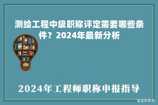 测绘工程中级职称评定需要哪些条件？2024年最新分析