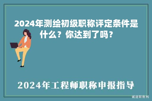 2024年测绘初级职称评定条件是什么？你达到了吗？