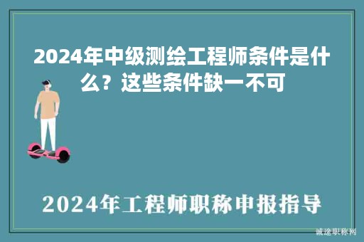 2024年中级测绘工程师条件是什么？这些条件缺一不可