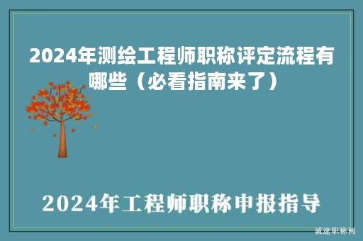 2024年测绘工程师职称评定流程有哪些（必看指南来了）