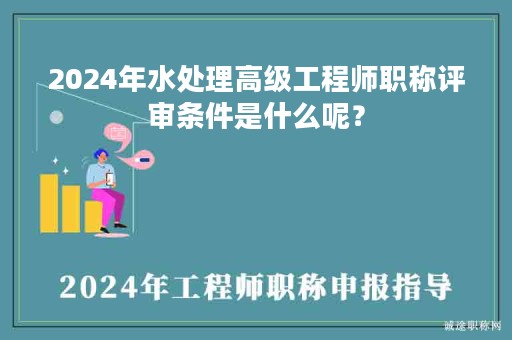 2024年水处理高级工程师职称评审条件是什么呢？