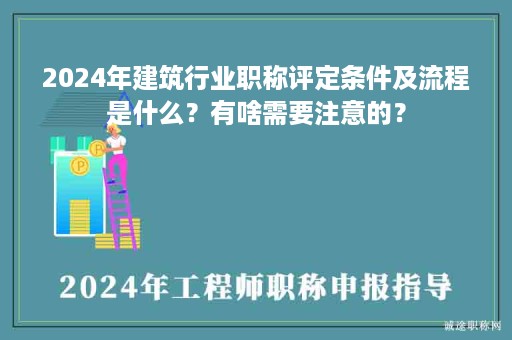 2024年建筑行业职称评定条件及流程是什么？有啥需要注意的？