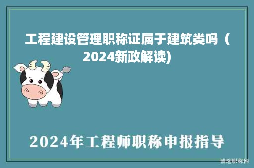 工程建设管理职称证属于建筑类吗（2024新政解读)