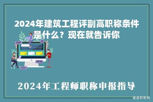 2024年建筑工程评副高职称条件是什么？现在就告诉你