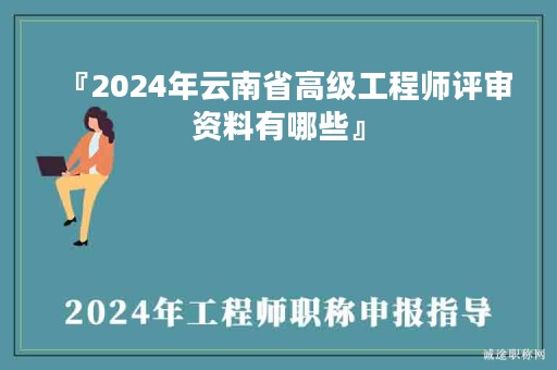 『2024年云南省高级工程师评审资料有哪些』