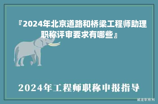 『2024年北京道路和桥梁工程师助理职称评审要求有哪些』